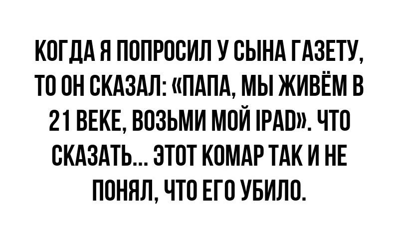 КОГДА Я ПОПРОСИЛ У СЫНА ГАЗЕТУ ТО ОН СКАЗАЛ ПАПА МЫ ЖИВЁМ В 21 ВЕКЕ ВОЗЬМИ МОЙ ГРАВ ЧТО СКАЗАТЬ ЭТОТ КОМАР ТАК И НЕ ПОНЯЛ ЧТО ЕГО УБИЛО