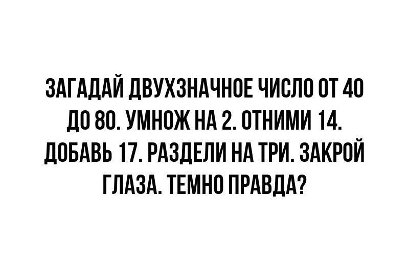 ЗАГАДАЙ ДВУХЗНАЧНОЕ ЧИСЛО ОТ 40 Д0 80 УМНОЖ НА 2 ОТНИМИ 14 ДОБАВЬ 17 РАЗДЕЛИ НА ТРИ ЗАКРОЙ ГЛАЗА ТЕМНО ПРАВДА