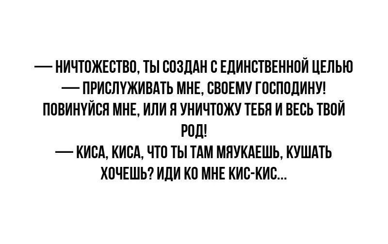 НИЧТОЖЕСТВО ТЫ СОЗДАН С ЕДИНСТВЕННОЙ ЦЕЛЬЮ ПРИСЛУЖИВАТЬ МНЕ СВОЕМУ ГОСПОДИНУ ПОВИНУЙСЯ МНЕ ИЛИ Я УНИЧТОЖУ ТЕБЯ И ВЕСЬ ТВОЙ Род КИСА КИСА ЧТО ТЫ ТАМ МЯУКАЕШЬ КУШАТЬ ХОЧЕШЬ ИДИ КО МНЕ КИС КИС