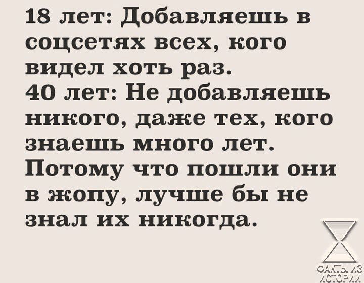 18 лет Добавляешь в соцсетях всех кого видел хоть раз 40 лет Не добавляешь никого даже тех кого знаешь много лет Потому что пошли они в жопу лучше бы не знал их никогда х ы