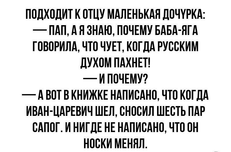 ПОДХОДИТ К ОТЦУ МАЛЕНЬКАЯ ДОЧУРКА ПАП А Я ЗНАЮ ПОЧЕМУ БАБА ЯГА ГОВОРИЛА ЧТО ЧУЕТ КОГДА РУССКИМ ДУХОМ ПАХНЕТ И ПОЧЕМУ АВОТ В КНИЖКЕ НАПИСАНО ЧТО КОГДА ИВАН ЦАРЕВИЧ ШЕЛ СНОСИЛ ШЕСТЬ ПАР САПОГ И НИГДЕ НЕ НАПИСАНО ЧТО ОН НОСКИ МЕНЯЛ