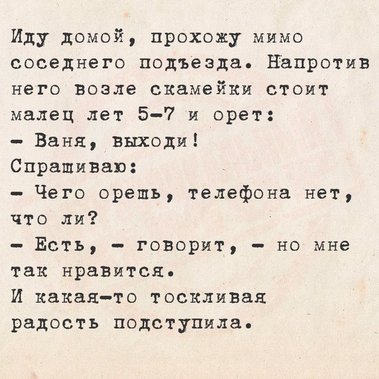 Иду домой прохожу мимо соседнего подъезда Напротив него возле СКМЕЁКИ СтОиТ малец лет 5 7 и орет Ваня выходи Спрациваю Чего орешь телефона нет что ли Есть говорит но мне так нравится И какая то тоскливая радость подступила