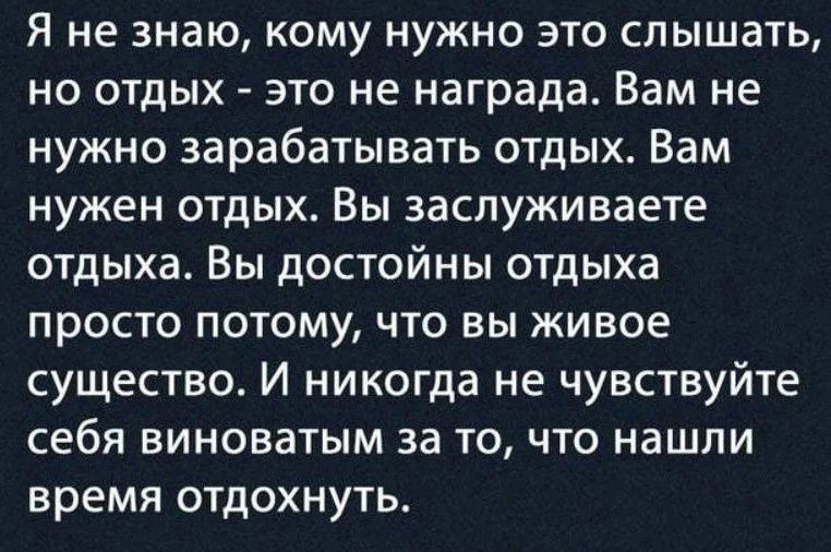 Я не знаю кому нужно это слышать но отдых это не награда Вам не нужно зарабатывать отдых Вам нужен отдых Вы заслуживаете отдыха Вы достойны отдыха просто потому что вы живое существо И никогда не чувствуйте себя виноватым за то что нашли время отдохнуть