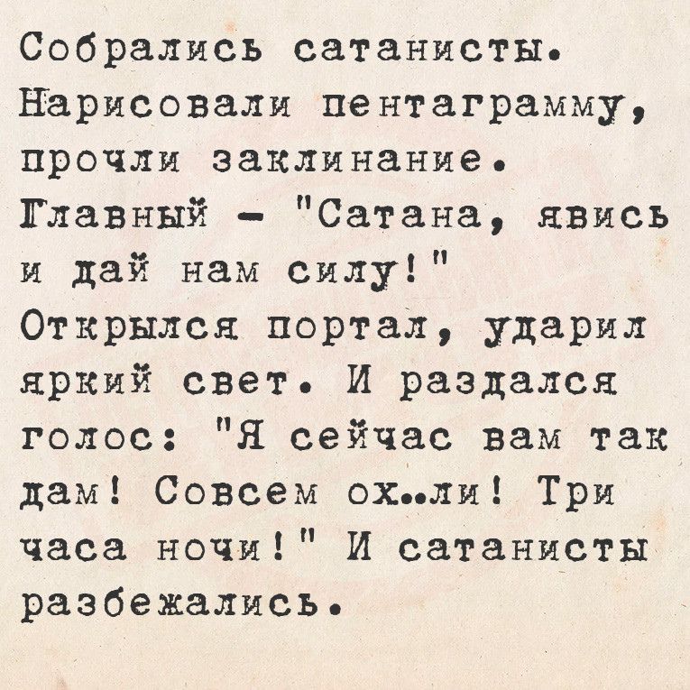 Собрались сатанисты Нарисовали пентаграмму прочли заклинание Тлавный Сатана явись и дай нам силу Открылся портал ударил яркий свет И раздался голос Я сейчас вам так дам Совсем охли Три часа ночи И сатанисты разбежались