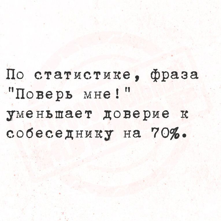 По статистике фраза Поверь мне уменьшает доверие к собеседнику на 70