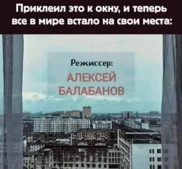 Приклеил это к окну и теперь все в мире встало на свои места Режиссер АЛЕКСЕЙ БАЛАБАНОВ