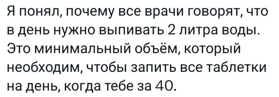 Я понял почему все врачи говорят что в день нужно выпивать 2 литра воды Это минимальный объём который необходим чтобы запить все таблетки на день когда тебе за 40