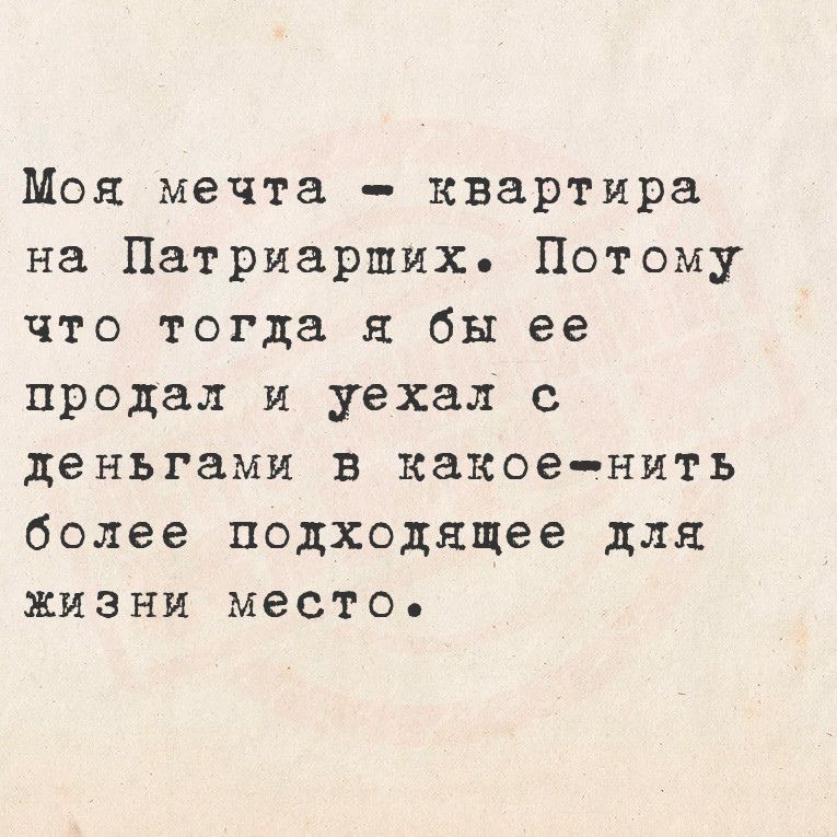 Моя мечта квартира на Патриарших Потому что тогда я бы ее продал и уехал с деньгами в какое нить более подходящее для жизни место