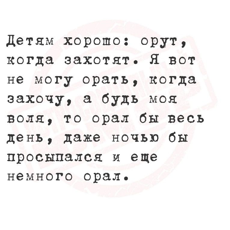 Детям хорошо орут когда захотят Я вот не могу орать когда захочу а будь моя воля то орал бы весь день даже ночью бы просыпался и еще немного орал