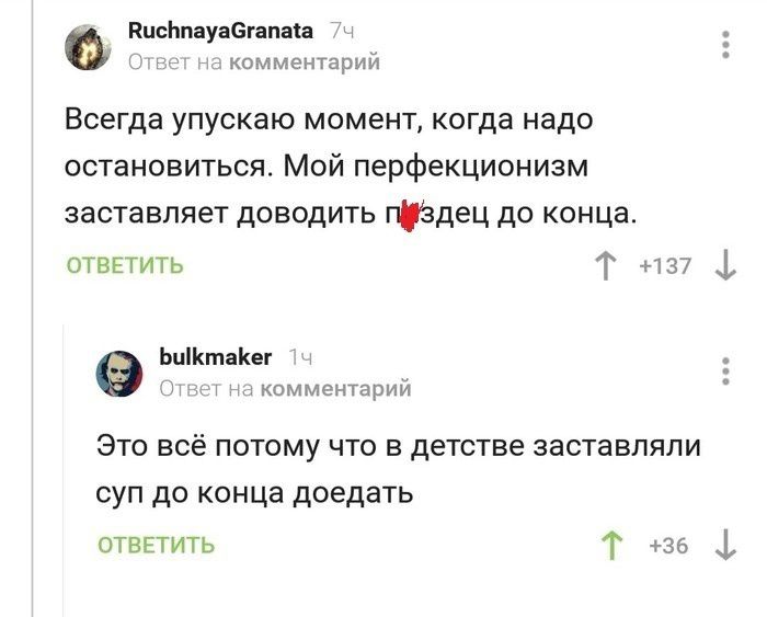 Висьпауабгапака комментарий Всегда упускаю момент когда надо остановиться Мой перфекционизм заставляет доводить пуздец до конца ОТВЕТИТЬ Т н37 Биктакег комментарий Это всё потому что в детстве заставляли суп до конца доедать ОТВЕТИТЬ Т з6