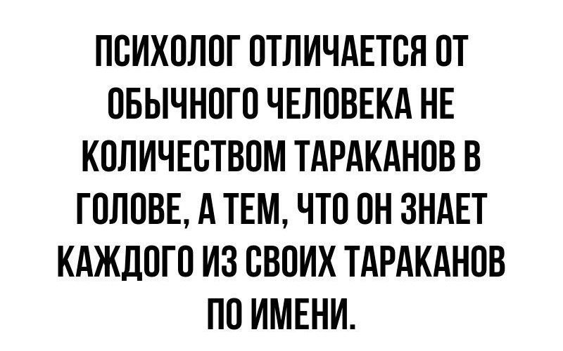 ПСИХОЛОГ ОТЛИЧАЕТСЯ ОТ ОБЫЧНОГО ЧЕЛОВЕКА НЕ КОЛИЧЕСТВОМ ТАРАКАНОВ В ГОЛОВЕ А ТЕМ ЧТО ОН ЗНАЕТ КАЖДОГО ИЗ СВОИХ ТАРАКАНОВ ПО ИМЕНИ