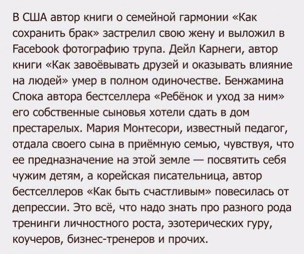 В США автор книги о семейной гармонии Как сохранить брак застрелил свою жену и выложил в ЕРасебооК фотографию трупа Дейл Карнеги автор книги Как завоёвывать друзей и оказывать влияние на людей умер в полном одиночестве Бенжамина Спока автора бестселлера Ребёнок и уход за ним его собственные сыновья хотели сдать в дом престарелых Мария Монтесори изв