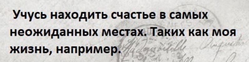 уЧуСЬ находить счастье в самых неожиданных местах Таких как моя жизнь например