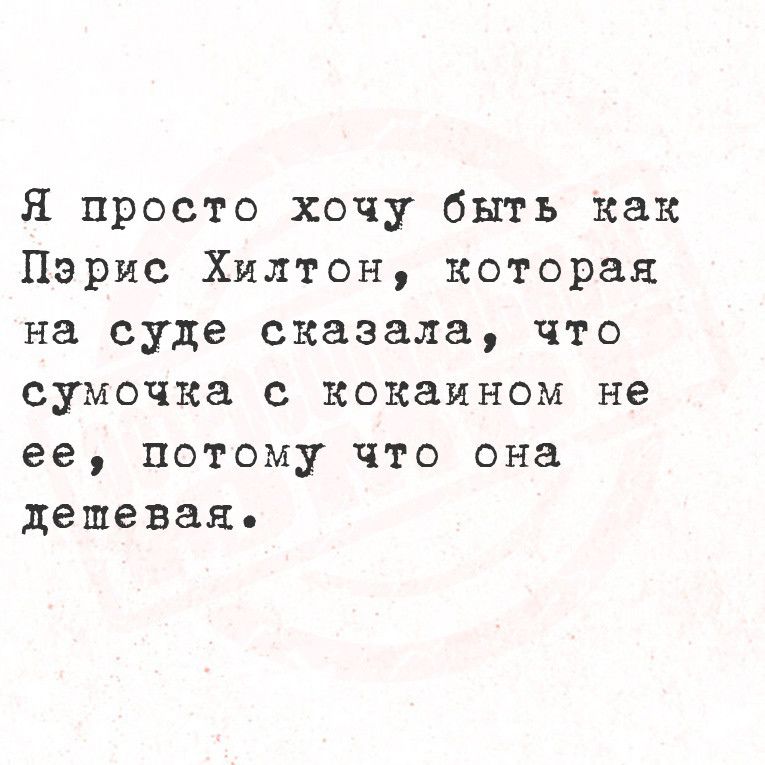 Я просто хочу быть как Пэрис Хилтон которая на суде сказала что сумочка с кокаином не ее потому что она депевая