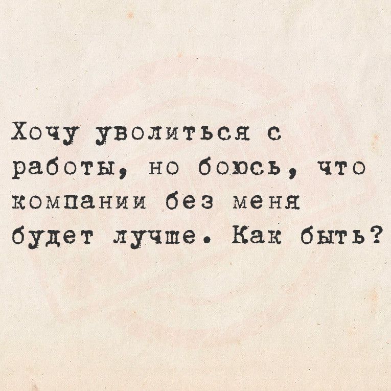 Хочу уволиться работы но боюсь что компании без меня будет лучше Как быть