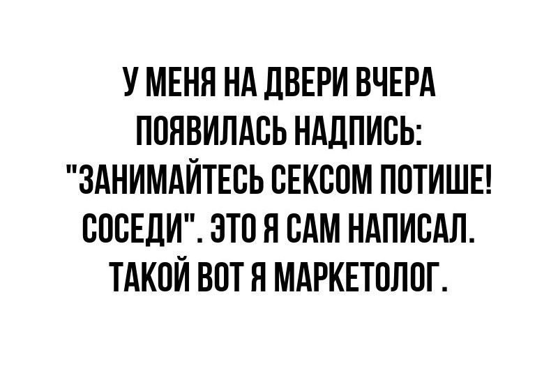 У МЕНЯ НА ДВЕРИ ВЧЕРА ПОЯВИЛАСЬ НАДПИСЬ ЗАНИМАЙТЕСЬ СЕКСОМ ПОТИШЕ СОСЕДИ ЭТО Я САМ НАПИСАЛ ТАКОЙ ВОТ Я МАРКЕТОЛОГ