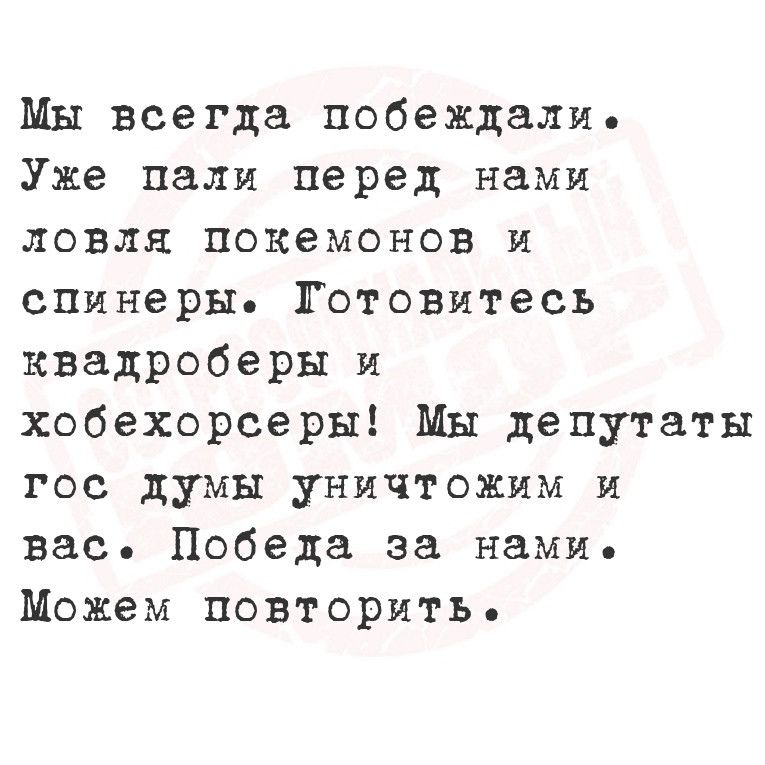 Мы всегда побеждали Уже пали перед нами ловля покемонов и спинеры Готовитесь квадроберы и хобехорсеры Мы депутаты гос думы уничтожим и вас Победа за нами Можем повторить