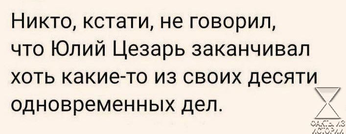 Никто кстати не говорил что Юлий Цезарь заканчивал хоть какие то из своих десяти 7 одновременных дел