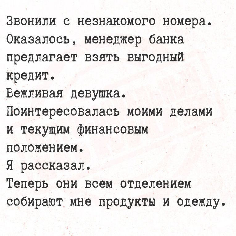 Звонили с незнакомого номера Оказалось менеджер банка предлагает взять ВЫГоднЫЙ кредит Вежливая девушка Поинтересовалась моими делами и текущим финансовым положением Я рассказал Теперь они всем отделением собирают мне продукты и одежду