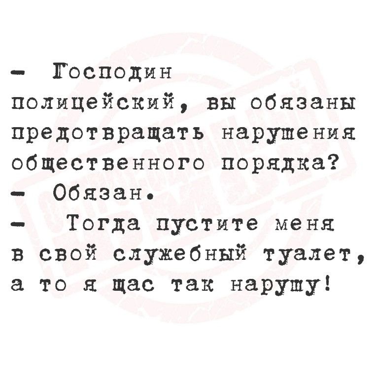 Господин полицейский вы обязаны предотвращать нарушения общественного порядка Обязан Тогда пустите меня в свой служебный туалет а то я щас так нарушу