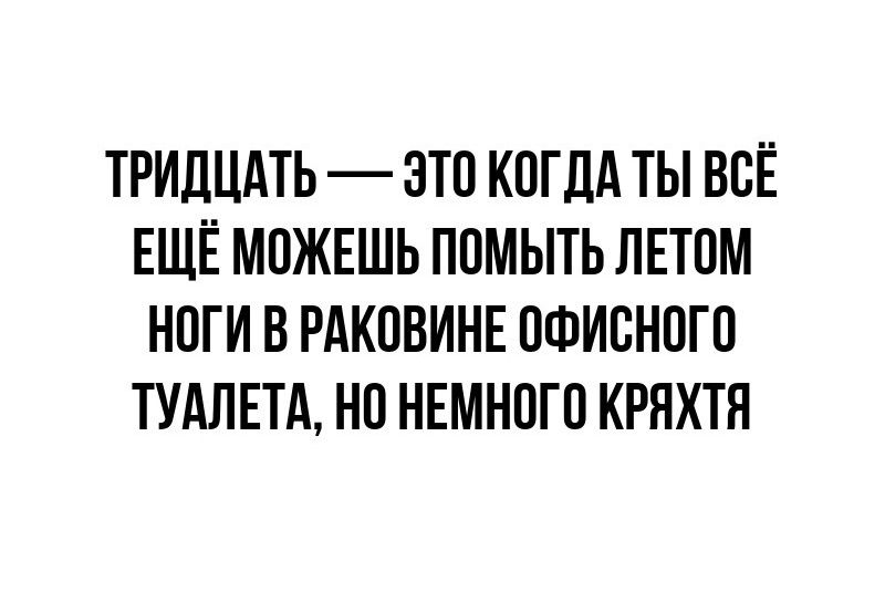 ТРИДЦАТЬ ЭТО КОГДА ТЫ ВСЁ ЕЩЁ МОЖЕШЬ ПОМЫТЬ ЛЕТОМ НОГИ В РАКОВИНЕ ОФИСНОГО ТУАЛЕТА НО НЕМНОГО КРЯХТЯ