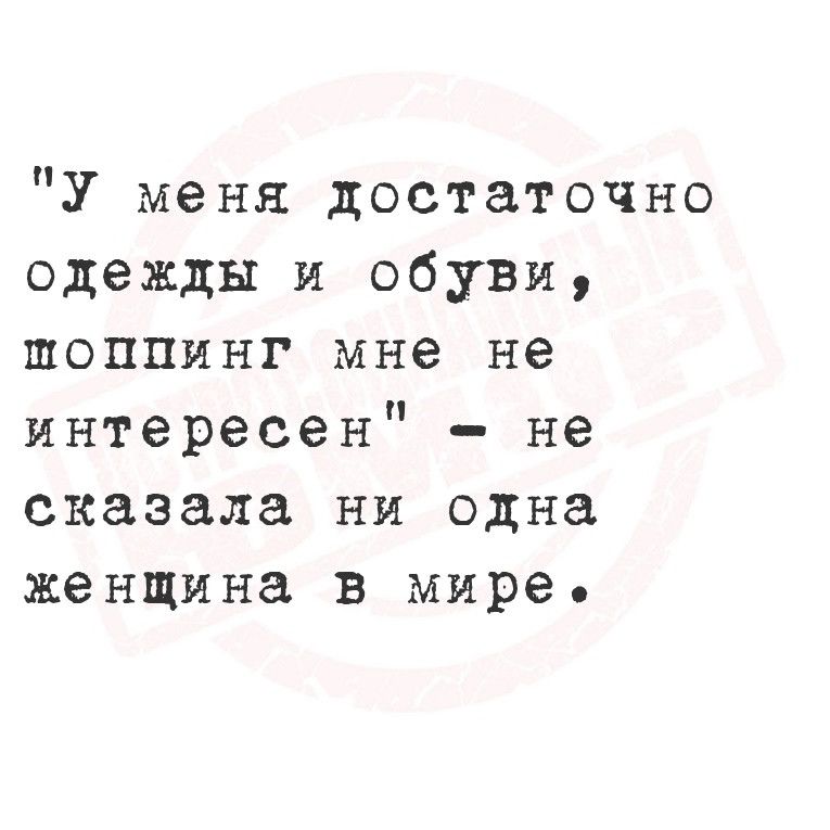 У меня достаточно одежды и обуви шпоппинг мне не интересен не сказала ни одна женщина в мире