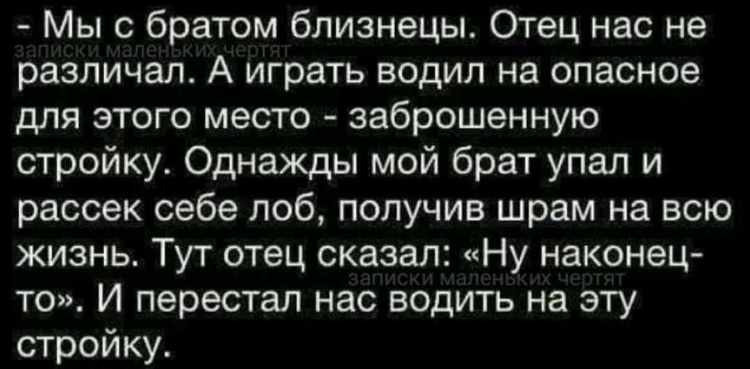 Мы с братом близнецы Отец нас не различал А играть водил на опасное для этого место заброшенную стройку Однажды мой брат упал и рассек себе лоб получив шрам на всю жизнь Тут отец сказал Ну наконец то И перестал нас водить на эту стройку