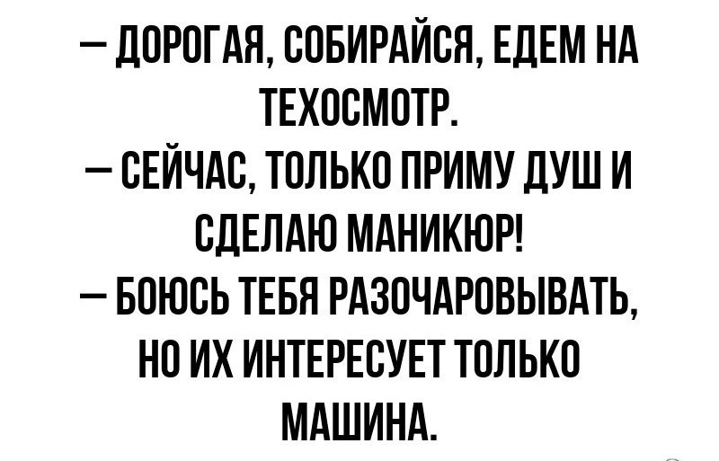 ДОРОГАЯ СОБИРАЙСЯ ЕДЕМ НА ТЕХОСМОТР СЕЙЧАС ТОЛЬКО ПРИМУ ДУШ И СДЕЛАЮ МАНИКЮР БОЮСЬ ТЕБЯ РАЗОЧАРОВЫВАТЬ НО ИХ ИНТЕРЕСУЕТ ТОЛЬКО МАШИНА