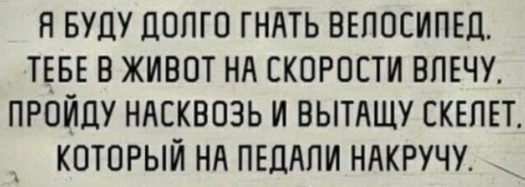 Я БУДУ ДОЛГО ГНАТЬ ВЕЛОСИПЕД ТЕБЕ В ЖИВОТ НА СКОРОСТИ ВЛЕЧУ ПРОЙДУ НАСКВОЗЬ И ВЫТАЩУ СКЕЛЕТ КОТОРЫЙ НА ПЕДАЛИ НАКРУЧУ