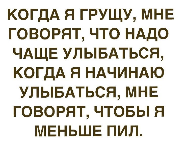 КОГДА Я ГРУЩУ МНЕ ГОВОРЯТ ЧТО НАДО ЧАЩЕ УЛЫБАТЬСЯ КОГДА Я НАЧИНАЮ УЛЫБАТЬСЯ МНЕ ГОВОРЯТ ЧТОБЫ Я МЕНЬШЕ ПИЛ