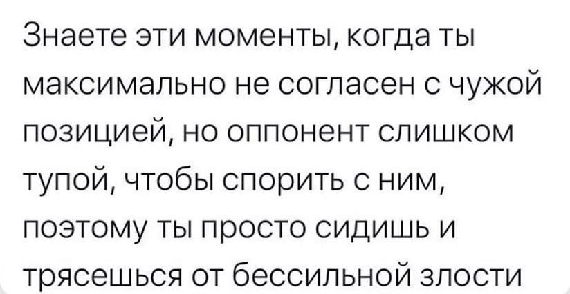 Знаете эти моменты когда ты максимально не согласен с чужой позицией но оппонент СлиШкКоМ тупой чтобы спорить с ним поэтому ты просто сидишь и трясешься от бессильной злости