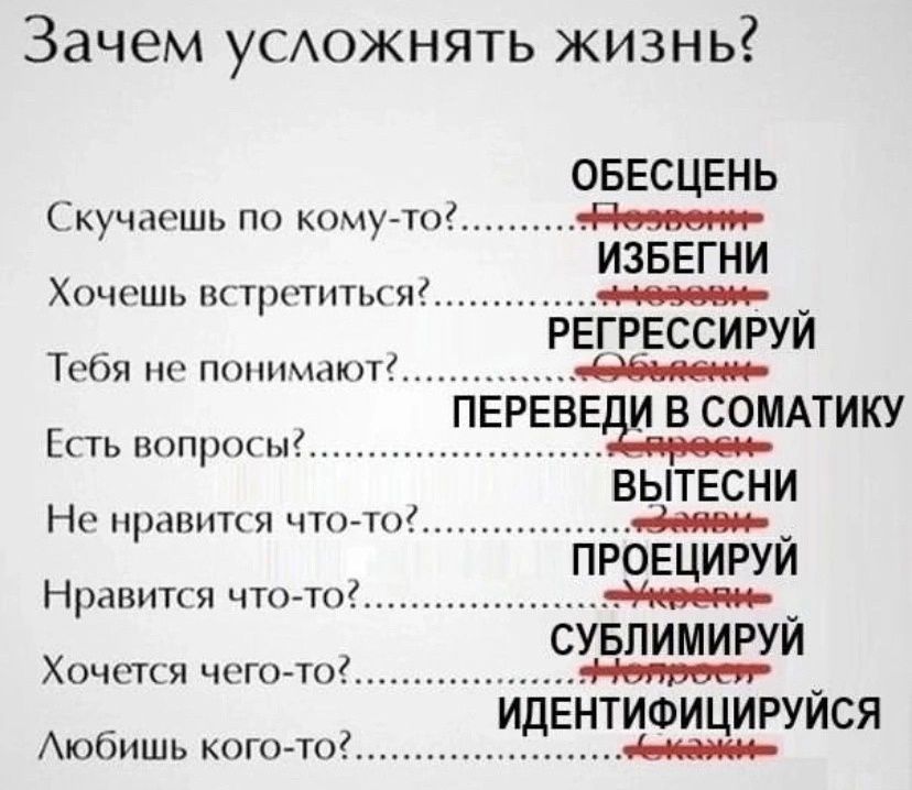 Зачем усложнять жизнь ОБЕСЦЕНЬ эРкечветие ИЗБЕГНИ Е пользаланьНый Е ГРЕССИРУЙ Тебя не понимают ее В нвопросыс оООО Скучаешь по кому то Хочешь встретиться ВЫТЕСНИ Не нравится что тонненнннщий феноне _ ПРОЕЦИРУЙ Нравится что тоенененннни СУБЛИМИРУЙ Хочется чего то ЙОО ИДЕНТИФИЦИРУЙСЯ Любишь кого то ян