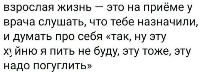 взрослая жизнь это на приёме у врача слушать что тебе назначили и думать про себя так ну эту хуйню я пить не буду эту тоже эту надо погуглить