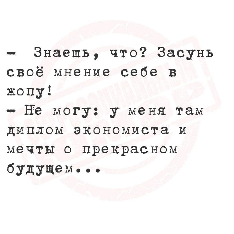 Знаешь что Засунь своё мнение себе в жопу Не могу у меня там диплом экономиста и мечты о прекрасном будущем