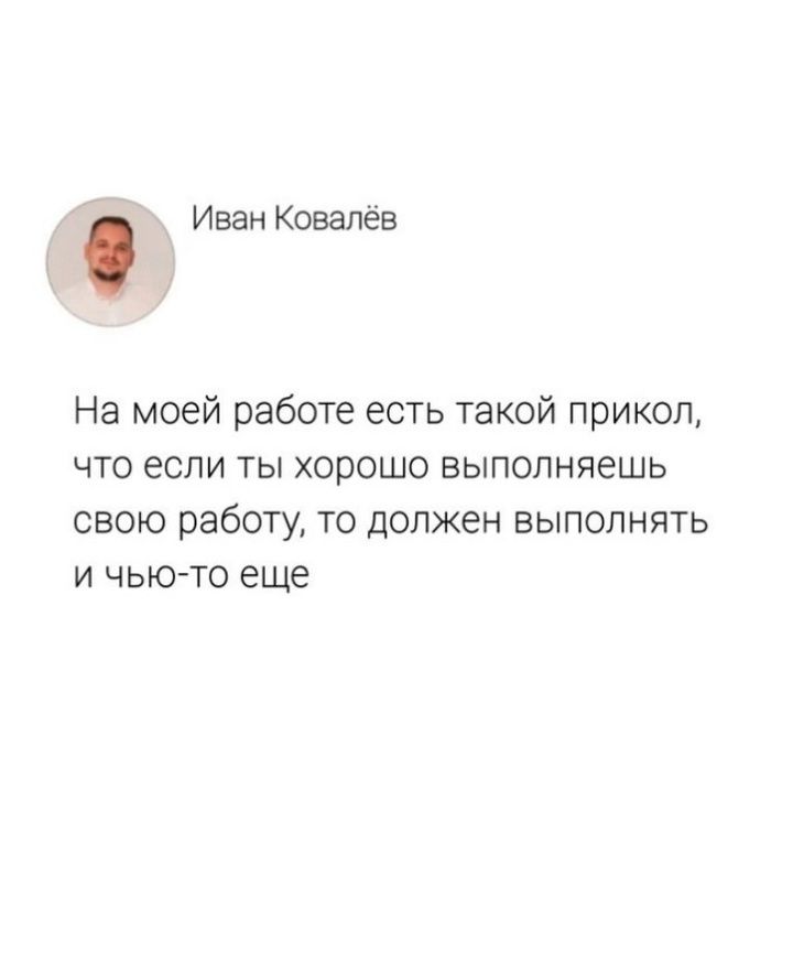 Иван Ковалёв На моей работе есть такой прикол что если ты хорошо выполняешь своЮю работу то должен выполнять и чью то еще