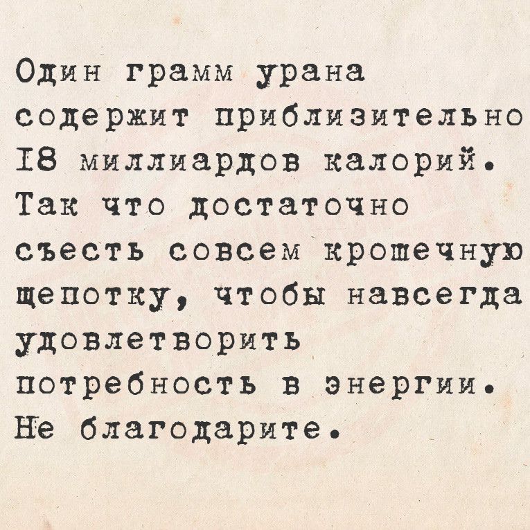 Один грамм урана содержит приблизительно Т8 миллиардов калорий Так что достаточно съесть совсем крошечную щепотку чтобы навсегда удовлетворить потребность в энергии Не благодарите