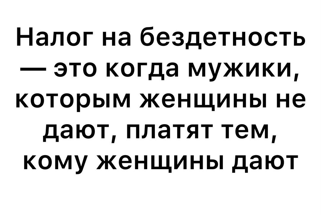 Налог на бездетность это когда мужики которым женщины не дают платят тем кому женщины дают