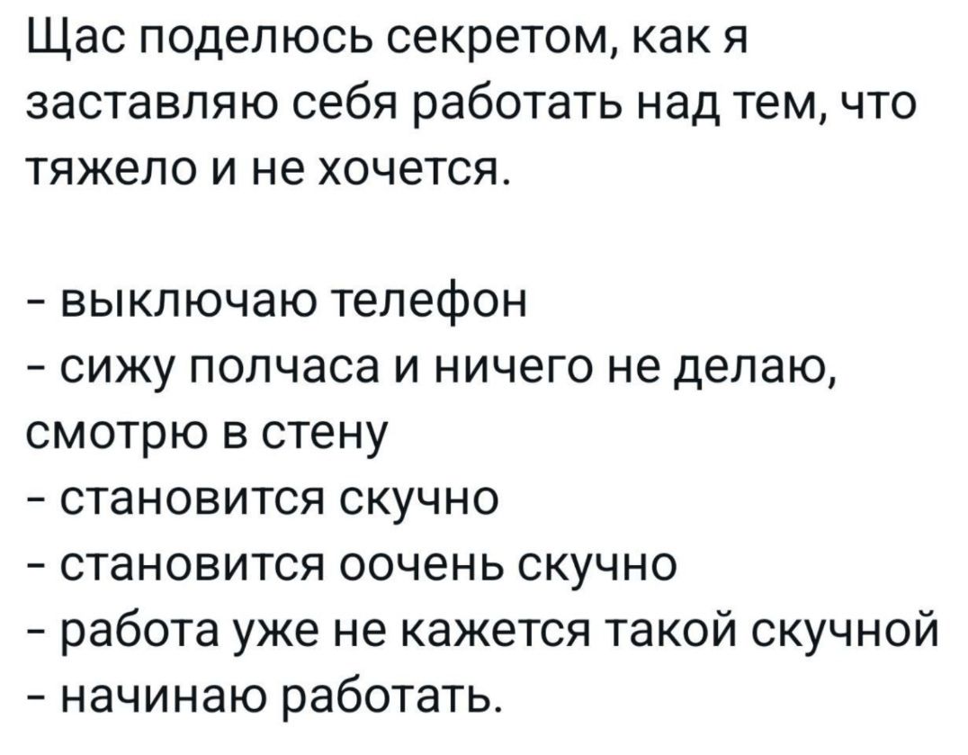 Щас поделюсь секретом как я заставляю себя работать над тем что тяжело и не хочется выключаю телефон сижу полчаса и ничего не делаю смотрю в стену становится скучно становится оочень скучно работа уже не кажется такой скучной начинаю работать