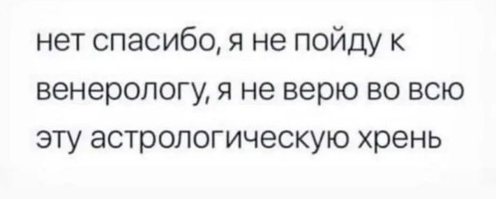 нет спасибо я не пойду к венерологу я не верю во всю эту астрологическую хрень