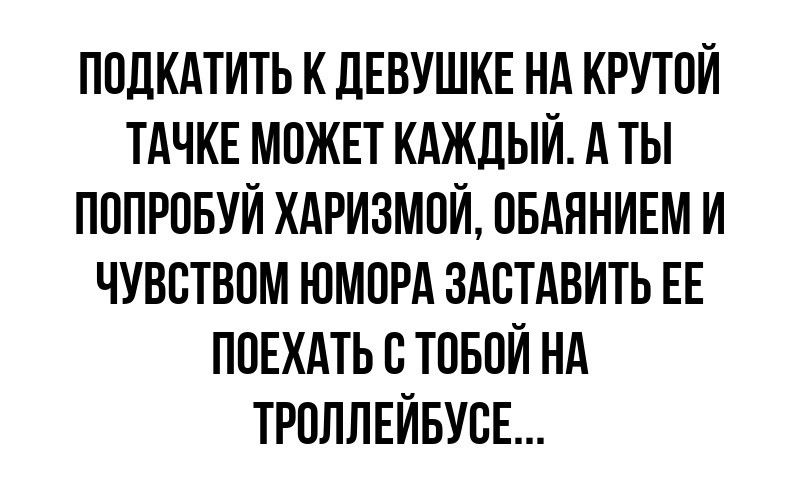 ПОДКАТИТЬ К ДЕВУШКЕ НА КРУТОЙ ТАЧКЕ МОЖЕТ КАЖДЫЙ А ТЫ ПОПРОБУЙ ХАРИЗМОЙ ОБАЯНИЕМ И ЧУВСТВОМ ЮМОРА ЗАСТАВИТЬ ЕЕ ПОЕХАТЬ С ТОБОЙ НА ТРОЛЛЕЙБУСЕ