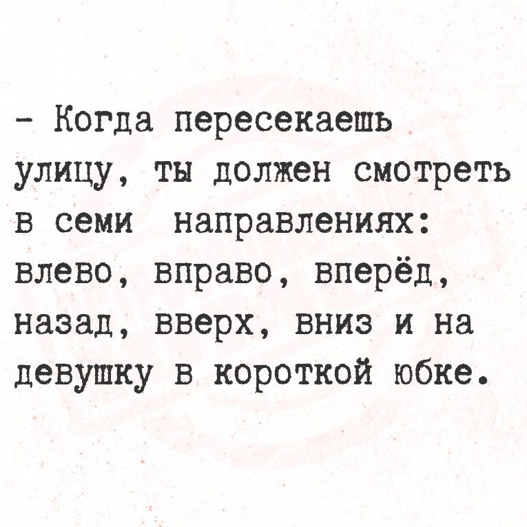 Когда пересекаепь улицу ты должен смотреть в семи направлениях влево вправо вперёд назад вверх ВНИЗз и на девушку в короткой юбке