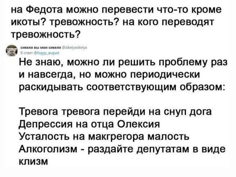 на Федота можно перевести что то кроме икоты тревожность на кого переводят тревожность т Не знаю можно ли решить проблему раз и навсегда но можно периодически раскидывать соответствующим образом Тревога тревога перейди на снуп дога Депрессия на отца Олексия Усталость на макгрегора малость Алкоголизм раздайте депутатам в виде клизмМ