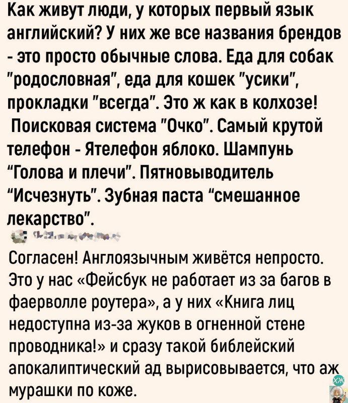 Как живут люди у которых первый язык английский У них же все названия брендов это просто обычные слова Еда для собак родословная еда для кошек усики прокладки всегда Это ж как в колхозе Поисковая система Очко Самый крутой телефон Ятелефон яблоко Шампунь Голова и плечи Пятновыводитель Исчезнуть Зубная паста смешанное лекарство МОСООВИ ЧЕ Согласен Ан