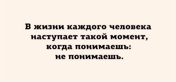 В жизни каждого человека наступает такой момент когда понимаешь не понимаешь