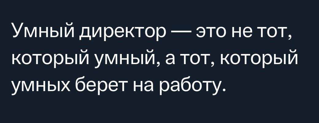 Умный директор это не тот который умный а тот который умных берет на работу