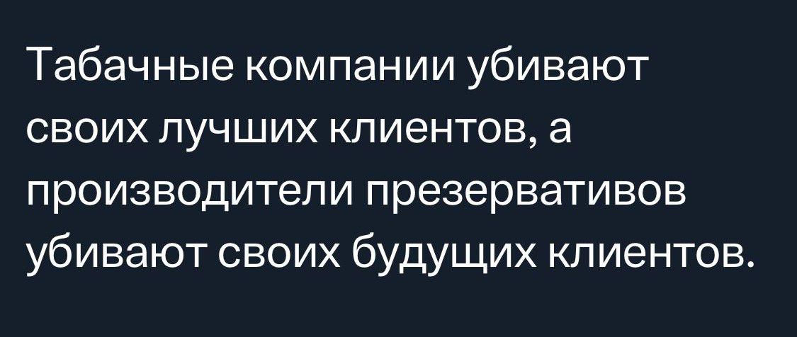 Табачные компании убивают своих лучших клиентов а производители презервативов убивают своих будущих клиентов