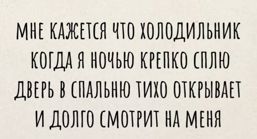 МЕ КАЖЕТСЯ ТО ХОЛОДИЛЬНИК КОГДА Я НОЧЬЮ КРЕПКО СПЛЮ ДВЕРЬ В СПАЛЬНЮ ТИХО ОТКРЫВАЕТ И ДОЛГО СМОТРИТ НА МЕНЯ