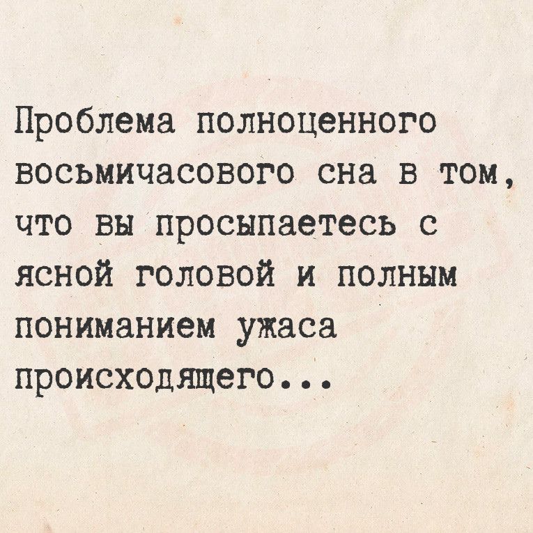 Проблема полноценного восьмичасового сна в том что вы просыпаетесь с ясной головой и ПОлЛНЫМ пониманием ужаса происходящего