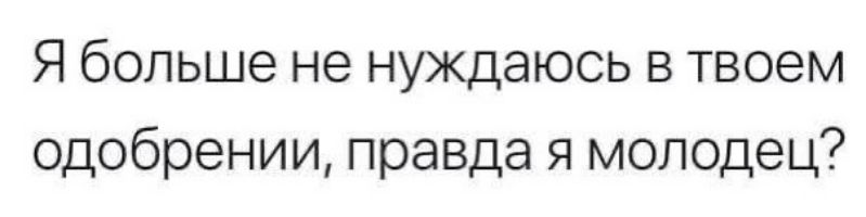 Я больше не нуждаюсь в твоем одобрении правда я молодец