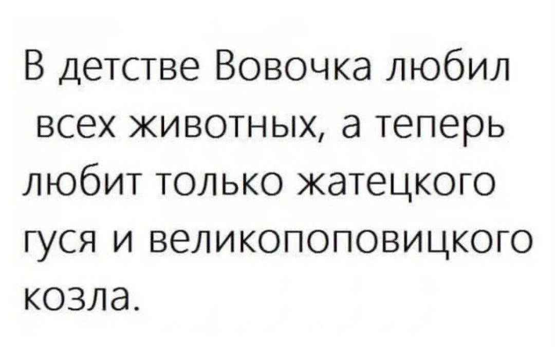 В детстве Вовочка любил всех животных а теперь любит только жатецкого гуся и великопоповицкого козла